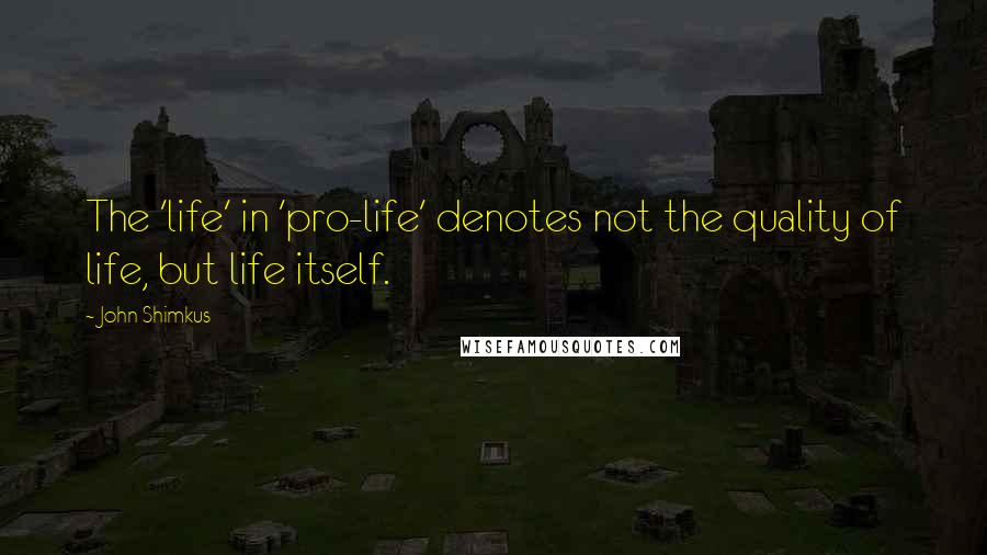 John Shimkus Quotes: The 'life' in 'pro-life' denotes not the quality of life, but life itself.