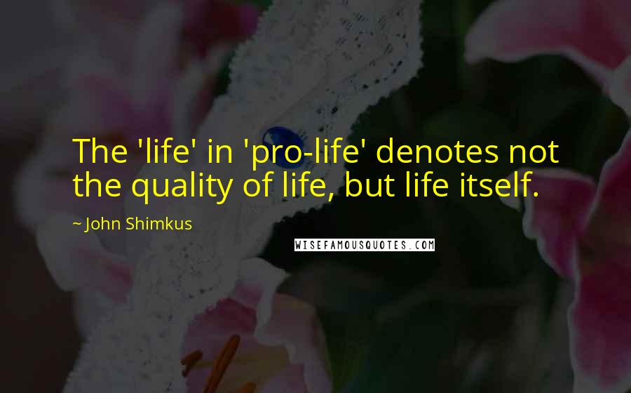 John Shimkus Quotes: The 'life' in 'pro-life' denotes not the quality of life, but life itself.