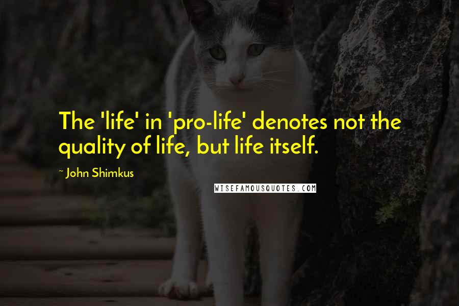 John Shimkus Quotes: The 'life' in 'pro-life' denotes not the quality of life, but life itself.
