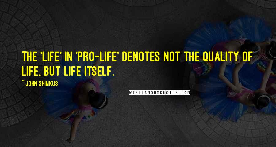 John Shimkus Quotes: The 'life' in 'pro-life' denotes not the quality of life, but life itself.