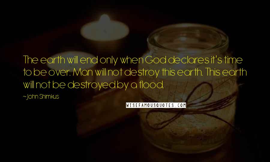 John Shimkus Quotes: The earth will end only when God declares it's time to be over. Man will not destroy this earth. This earth will not be destroyed by a flood.