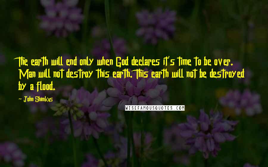 John Shimkus Quotes: The earth will end only when God declares it's time to be over. Man will not destroy this earth. This earth will not be destroyed by a flood.