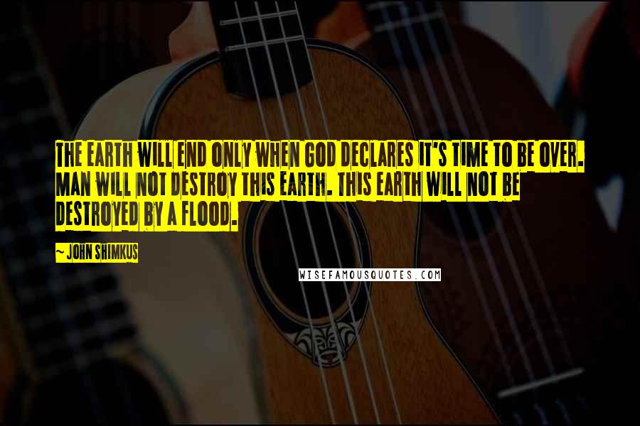 John Shimkus Quotes: The earth will end only when God declares it's time to be over. Man will not destroy this earth. This earth will not be destroyed by a flood.