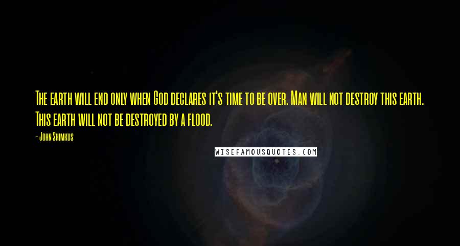 John Shimkus Quotes: The earth will end only when God declares it's time to be over. Man will not destroy this earth. This earth will not be destroyed by a flood.