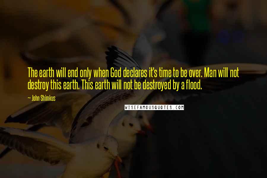 John Shimkus Quotes: The earth will end only when God declares it's time to be over. Man will not destroy this earth. This earth will not be destroyed by a flood.