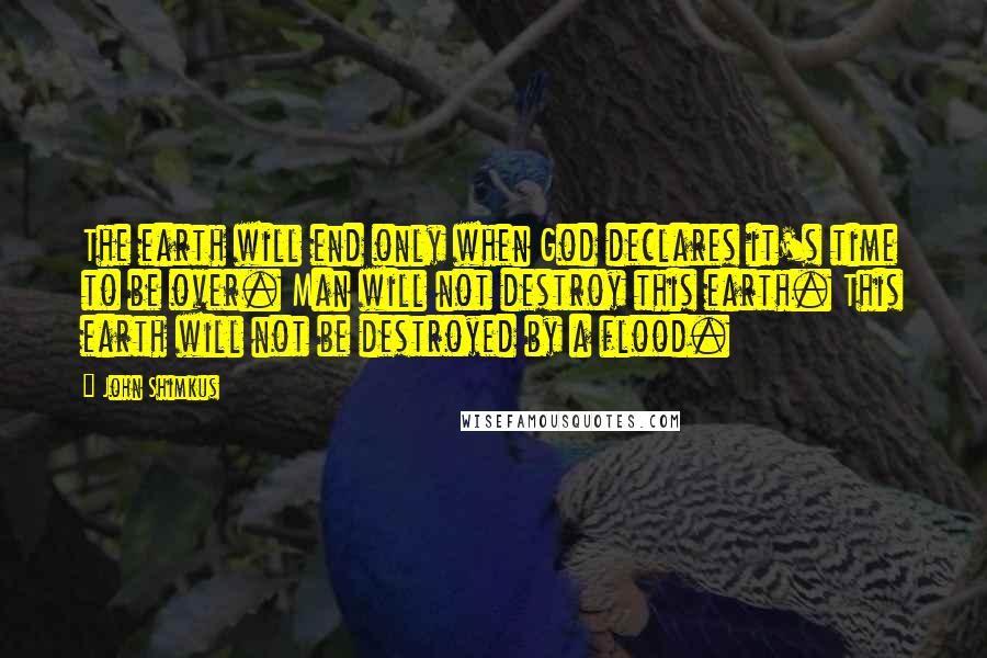 John Shimkus Quotes: The earth will end only when God declares it's time to be over. Man will not destroy this earth. This earth will not be destroyed by a flood.