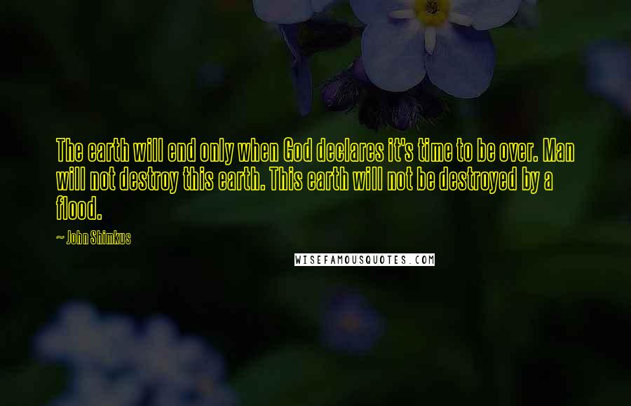 John Shimkus Quotes: The earth will end only when God declares it's time to be over. Man will not destroy this earth. This earth will not be destroyed by a flood.