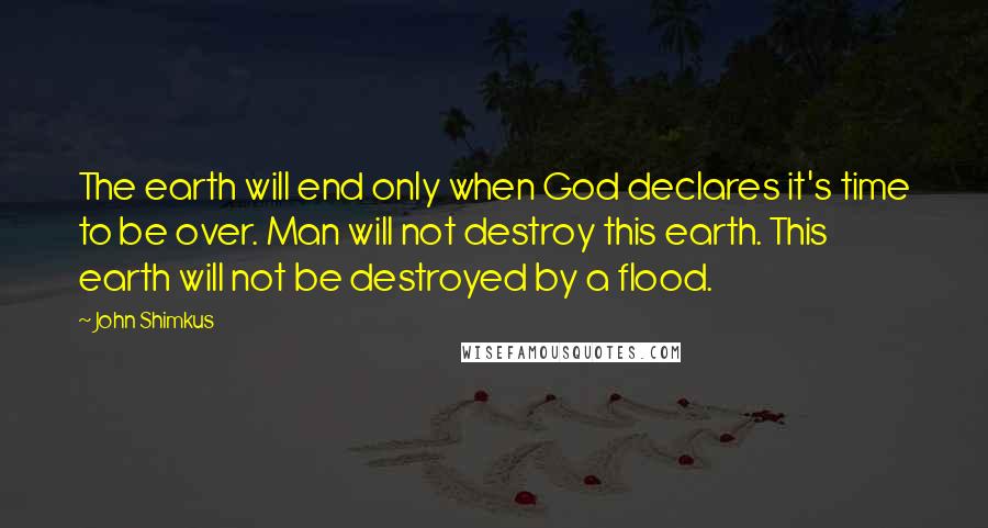 John Shimkus Quotes: The earth will end only when God declares it's time to be over. Man will not destroy this earth. This earth will not be destroyed by a flood.