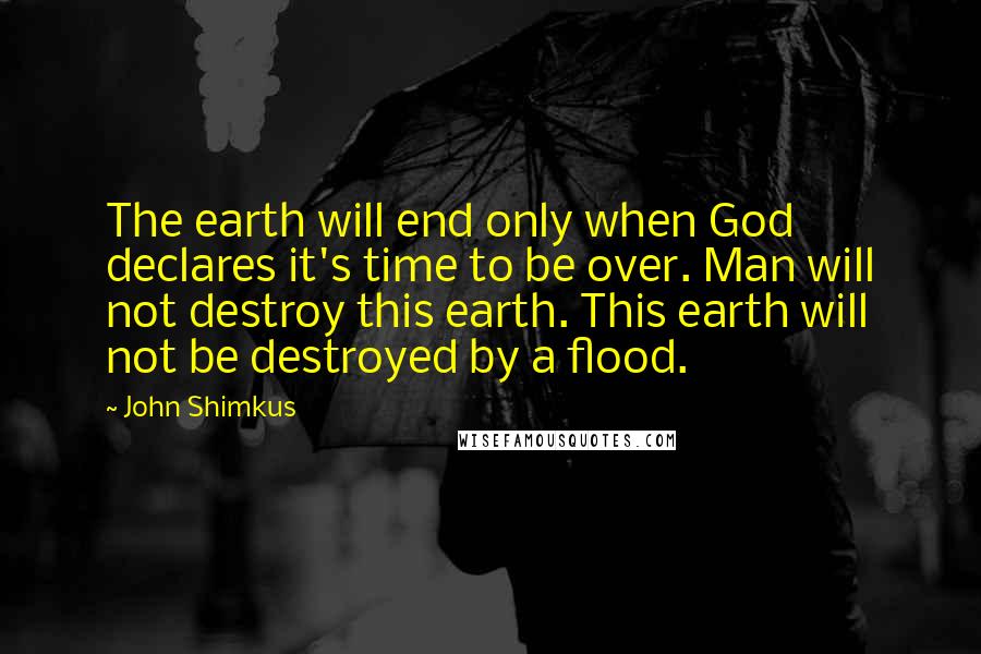 John Shimkus Quotes: The earth will end only when God declares it's time to be over. Man will not destroy this earth. This earth will not be destroyed by a flood.