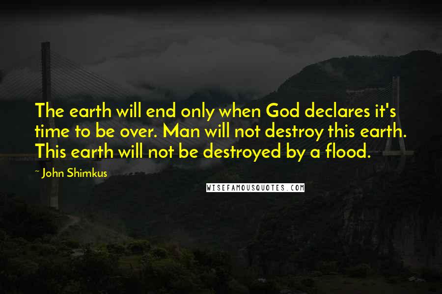 John Shimkus Quotes: The earth will end only when God declares it's time to be over. Man will not destroy this earth. This earth will not be destroyed by a flood.