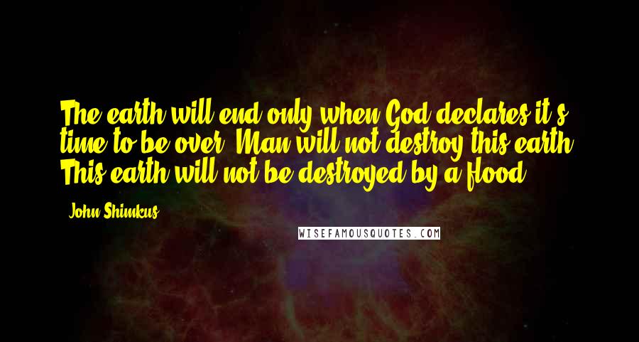 John Shimkus Quotes: The earth will end only when God declares it's time to be over. Man will not destroy this earth. This earth will not be destroyed by a flood.