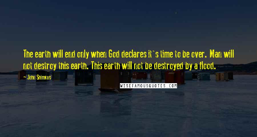 John Shimkus Quotes: The earth will end only when God declares it's time to be over. Man will not destroy this earth. This earth will not be destroyed by a flood.