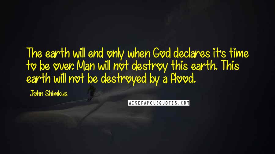 John Shimkus Quotes: The earth will end only when God declares it's time to be over. Man will not destroy this earth. This earth will not be destroyed by a flood.