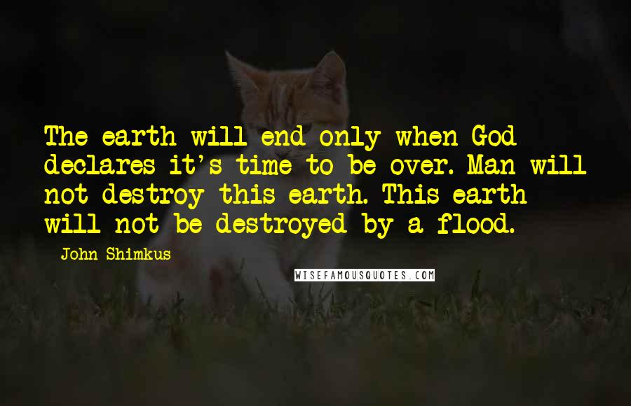 John Shimkus Quotes: The earth will end only when God declares it's time to be over. Man will not destroy this earth. This earth will not be destroyed by a flood.