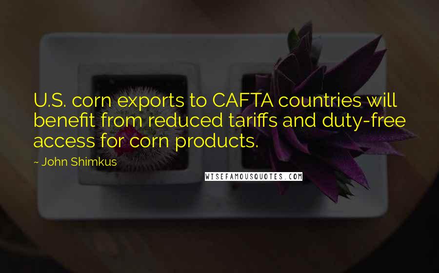 John Shimkus Quotes: U.S. corn exports to CAFTA countries will benefit from reduced tariffs and duty-free access for corn products.