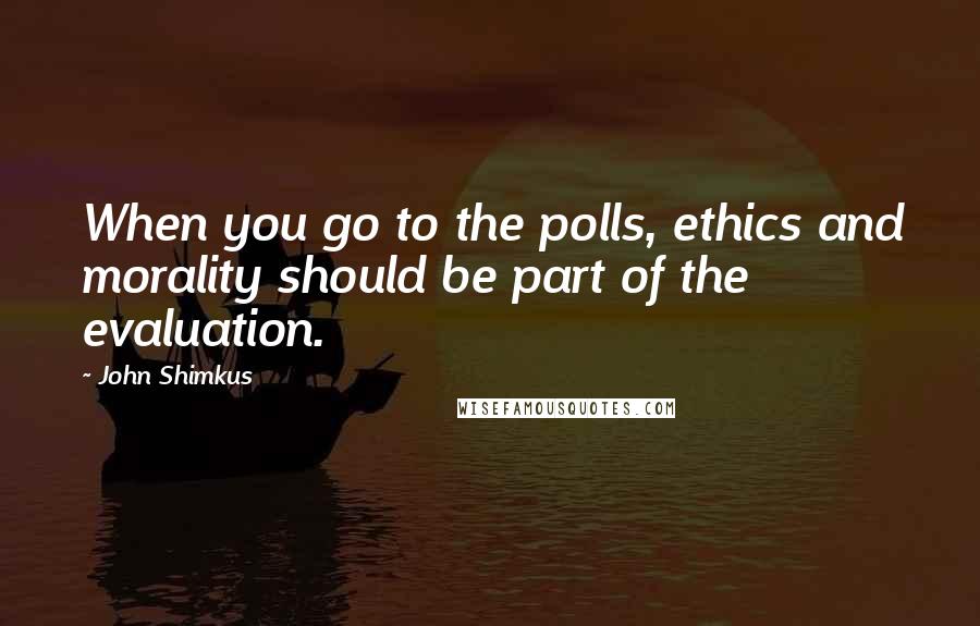 John Shimkus Quotes: When you go to the polls, ethics and morality should be part of the evaluation.