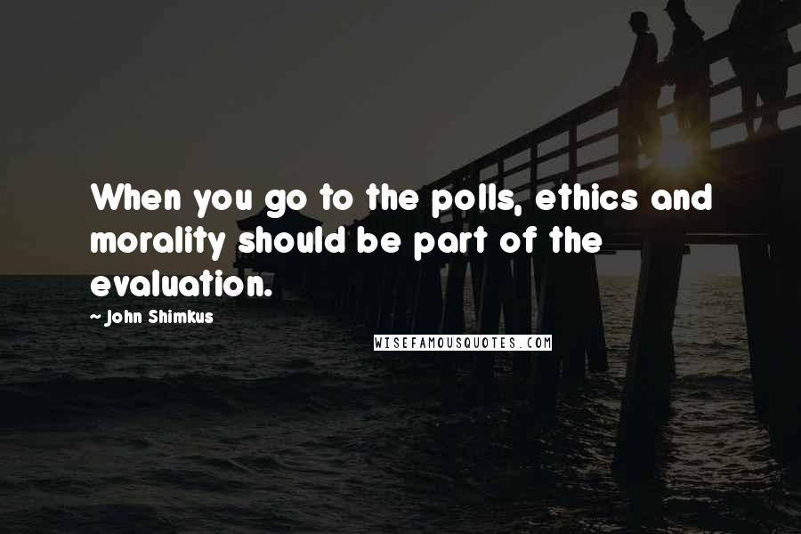 John Shimkus Quotes: When you go to the polls, ethics and morality should be part of the evaluation.