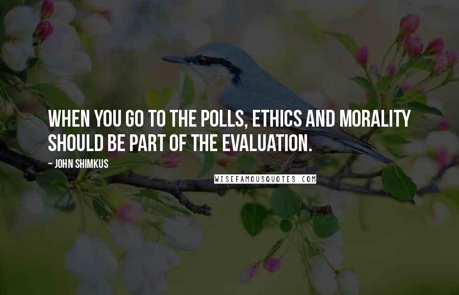 John Shimkus Quotes: When you go to the polls, ethics and morality should be part of the evaluation.