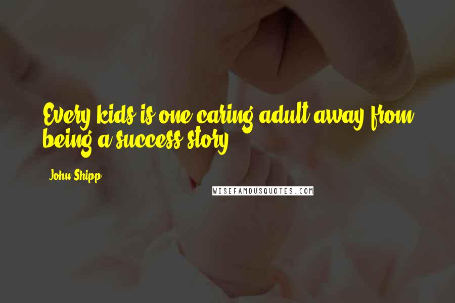 John Shipp Quotes: Every kids is one caring adult away from being a success story.