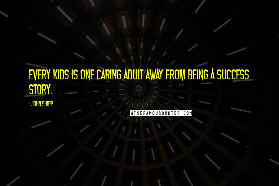 John Shipp Quotes: Every kids is one caring adult away from being a success story.