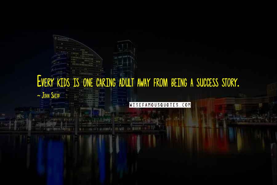 John Shipp Quotes: Every kids is one caring adult away from being a success story.