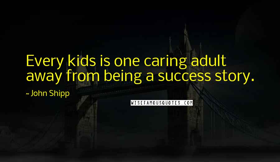 John Shipp Quotes: Every kids is one caring adult away from being a success story.