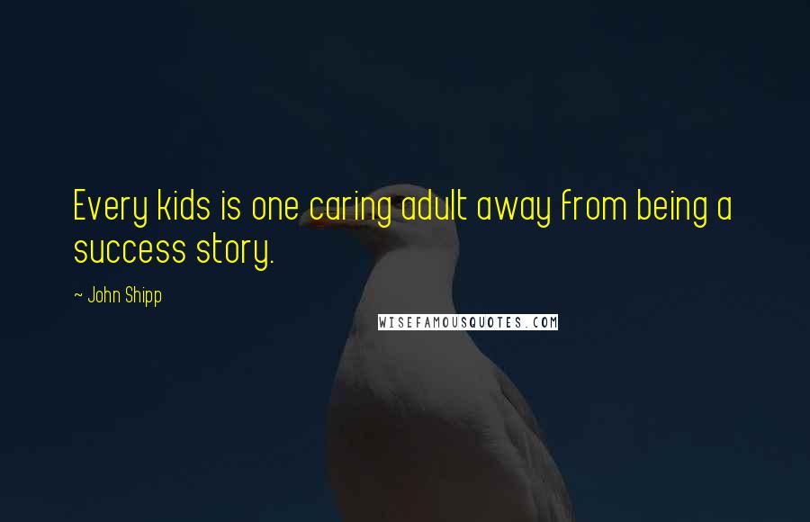 John Shipp Quotes: Every kids is one caring adult away from being a success story.