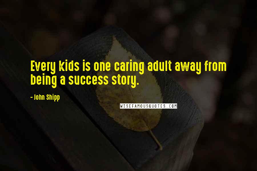 John Shipp Quotes: Every kids is one caring adult away from being a success story.
