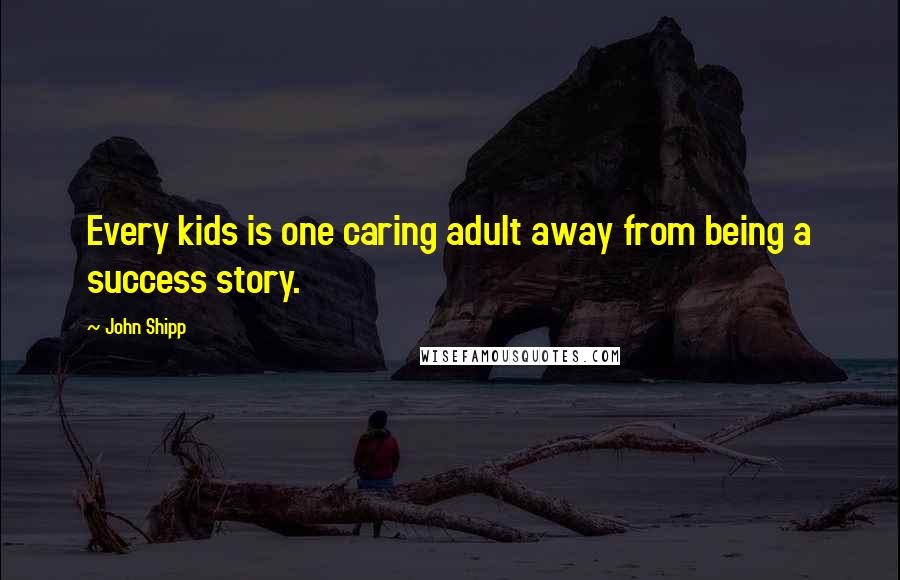 John Shipp Quotes: Every kids is one caring adult away from being a success story.