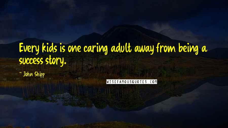 John Shipp Quotes: Every kids is one caring adult away from being a success story.