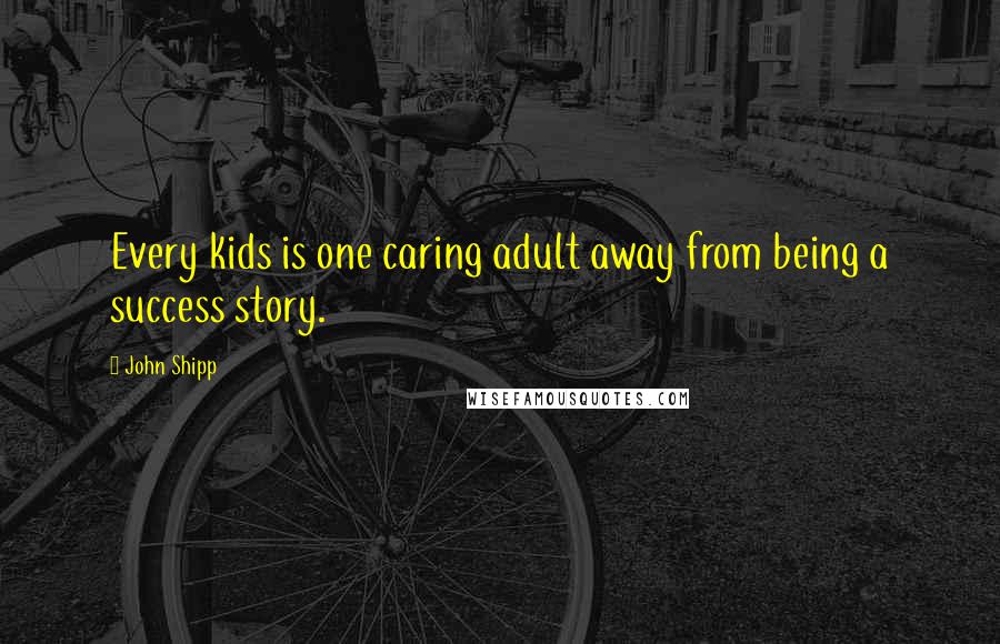 John Shipp Quotes: Every kids is one caring adult away from being a success story.