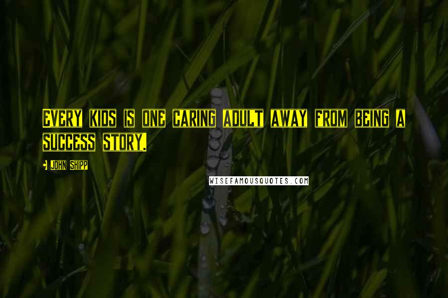 John Shipp Quotes: Every kids is one caring adult away from being a success story.