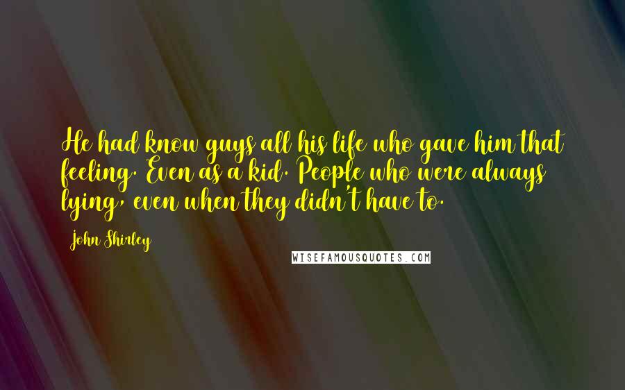 John Shirley Quotes: He had know guys all his life who gave him that feeling. Even as a kid. People who were always lying, even when they didn't have to.