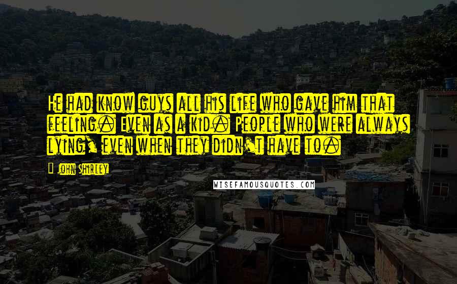 John Shirley Quotes: He had know guys all his life who gave him that feeling. Even as a kid. People who were always lying, even when they didn't have to.