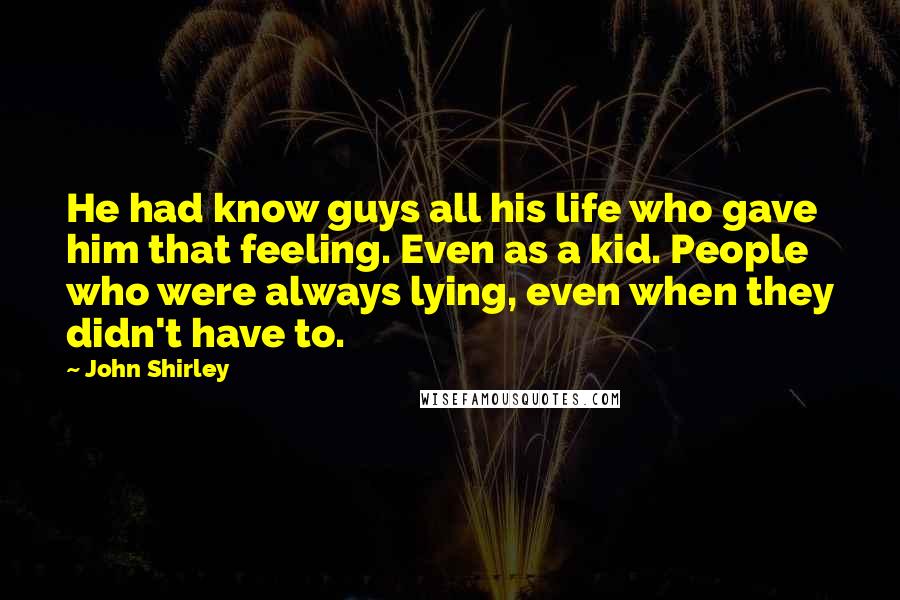 John Shirley Quotes: He had know guys all his life who gave him that feeling. Even as a kid. People who were always lying, even when they didn't have to.