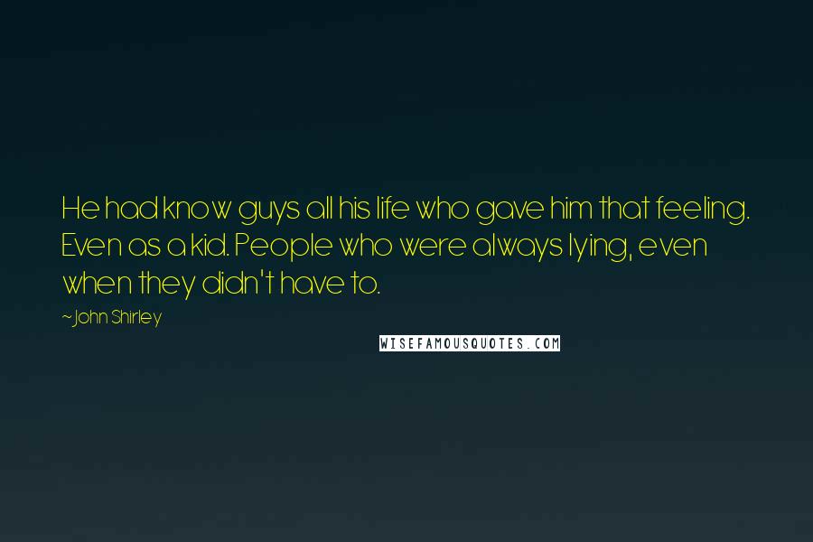 John Shirley Quotes: He had know guys all his life who gave him that feeling. Even as a kid. People who were always lying, even when they didn't have to.