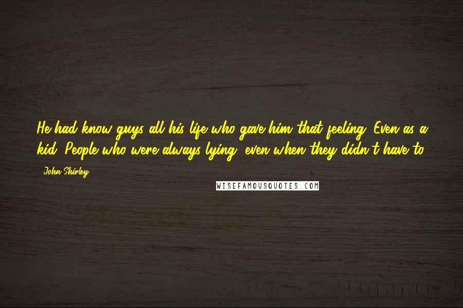 John Shirley Quotes: He had know guys all his life who gave him that feeling. Even as a kid. People who were always lying, even when they didn't have to.