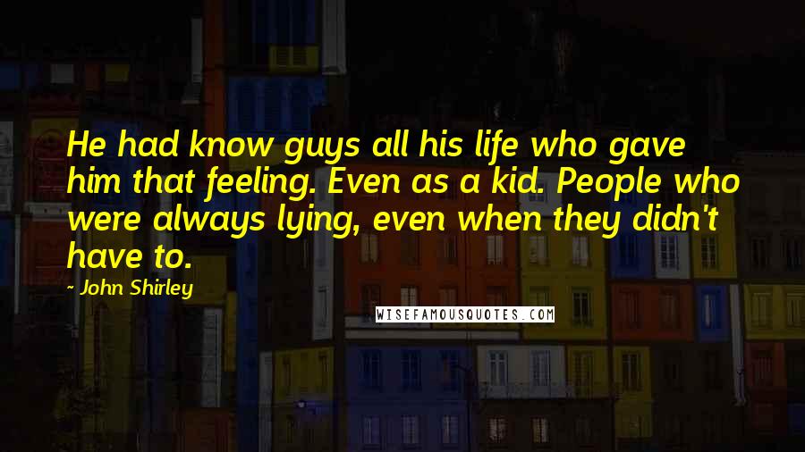 John Shirley Quotes: He had know guys all his life who gave him that feeling. Even as a kid. People who were always lying, even when they didn't have to.