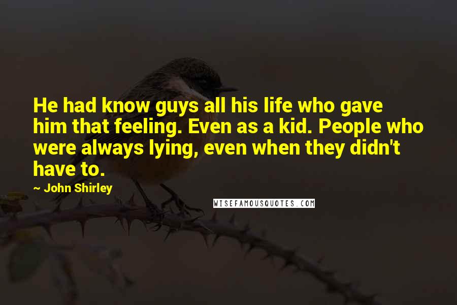 John Shirley Quotes: He had know guys all his life who gave him that feeling. Even as a kid. People who were always lying, even when they didn't have to.