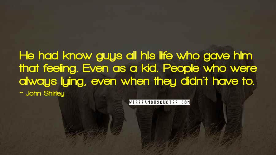 John Shirley Quotes: He had know guys all his life who gave him that feeling. Even as a kid. People who were always lying, even when they didn't have to.