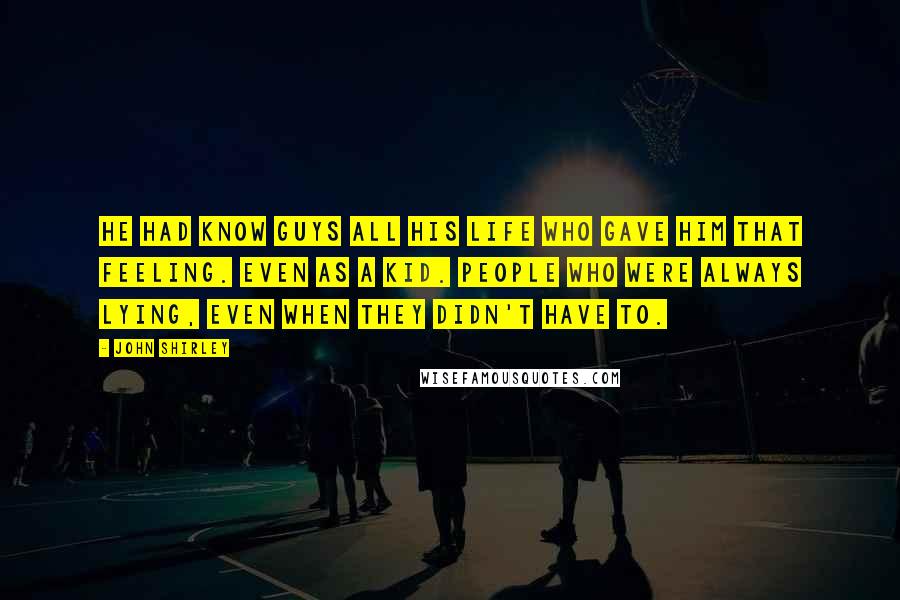 John Shirley Quotes: He had know guys all his life who gave him that feeling. Even as a kid. People who were always lying, even when they didn't have to.