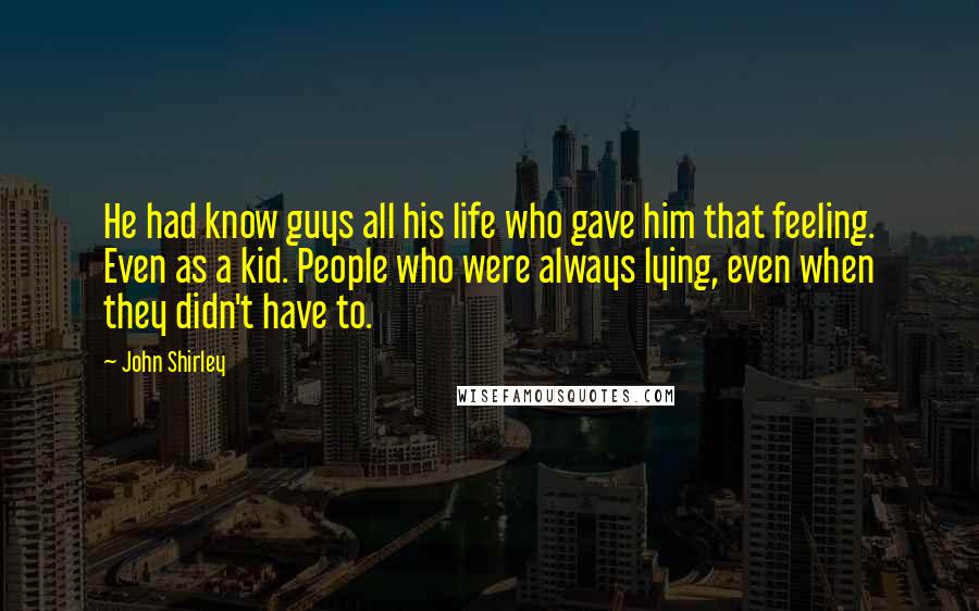 John Shirley Quotes: He had know guys all his life who gave him that feeling. Even as a kid. People who were always lying, even when they didn't have to.