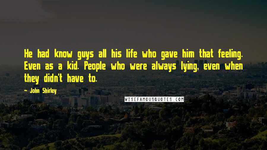 John Shirley Quotes: He had know guys all his life who gave him that feeling. Even as a kid. People who were always lying, even when they didn't have to.