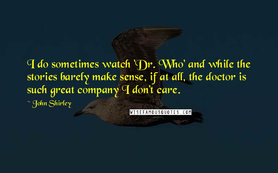 John Shirley Quotes: I do sometimes watch 'Dr. Who' and while the stories barely make sense, if at all, the doctor is such great company I don't care.