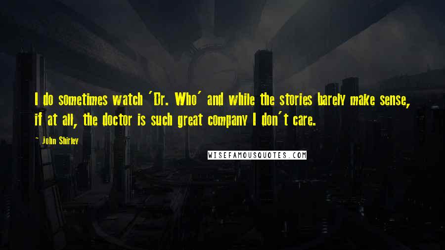 John Shirley Quotes: I do sometimes watch 'Dr. Who' and while the stories barely make sense, if at all, the doctor is such great company I don't care.