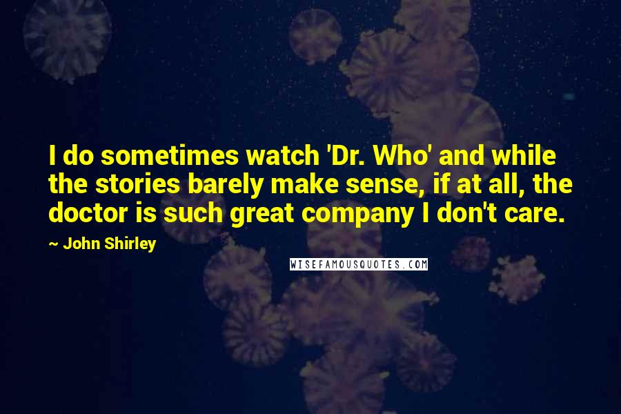 John Shirley Quotes: I do sometimes watch 'Dr. Who' and while the stories barely make sense, if at all, the doctor is such great company I don't care.