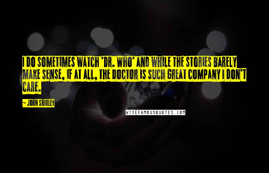 John Shirley Quotes: I do sometimes watch 'Dr. Who' and while the stories barely make sense, if at all, the doctor is such great company I don't care.