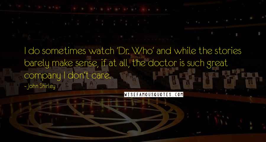 John Shirley Quotes: I do sometimes watch 'Dr. Who' and while the stories barely make sense, if at all, the doctor is such great company I don't care.