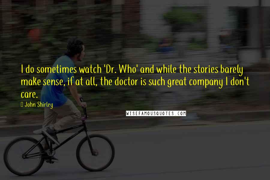 John Shirley Quotes: I do sometimes watch 'Dr. Who' and while the stories barely make sense, if at all, the doctor is such great company I don't care.