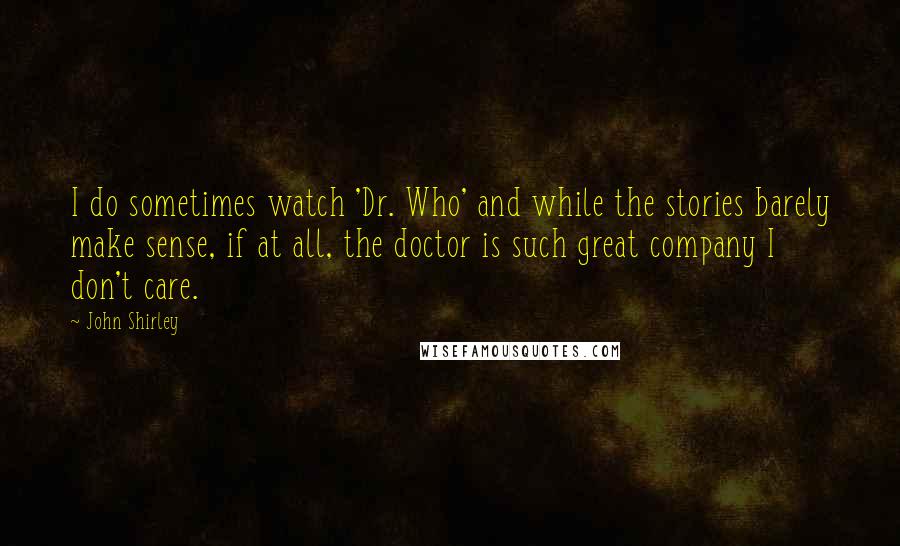 John Shirley Quotes: I do sometimes watch 'Dr. Who' and while the stories barely make sense, if at all, the doctor is such great company I don't care.
